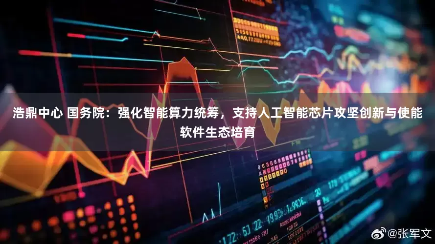 浩鼎中心 国务院：强化智能算力统筹，支持人工智能芯片攻坚创新与使能软件生态培育