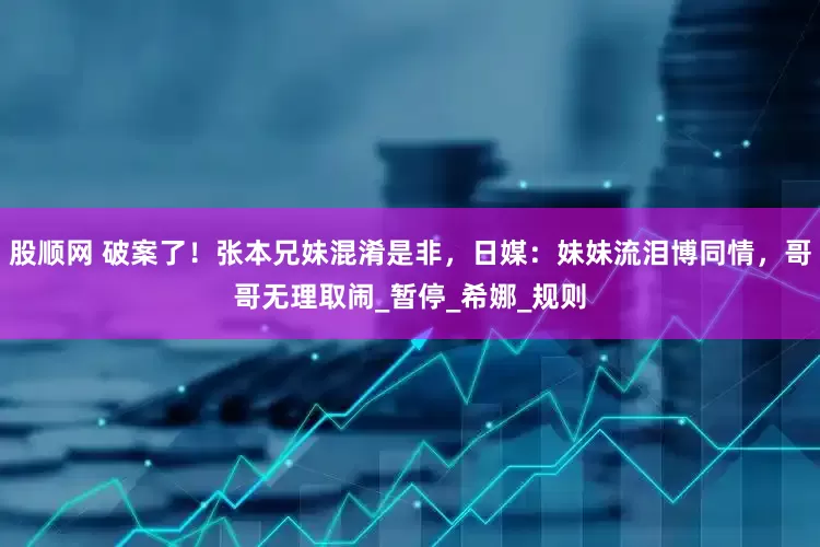 股顺网 破案了！张本兄妹混淆是非，日媒：妹妹流泪博同情，哥哥无理取闹_暂停_希娜_规则