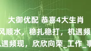大御优配 恭喜4大生肖，1月，顺风顺水，稳扎稳打，机遇频现，欣欣向荣_工作_事业_挑战