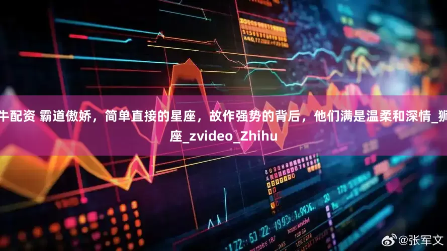 鸿牛配资 霸道傲娇，简单直接的星座，故作强势的背后，他们满是温柔和深情_狮子座_zvideo_Zhihu