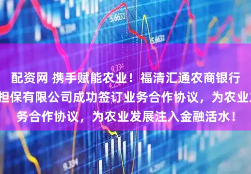 配资网 携手赋能农业！福清汇通农商银行与福建省农业融资担保有限公司成功签订业务合作协议，为农业发展注入金融活水！