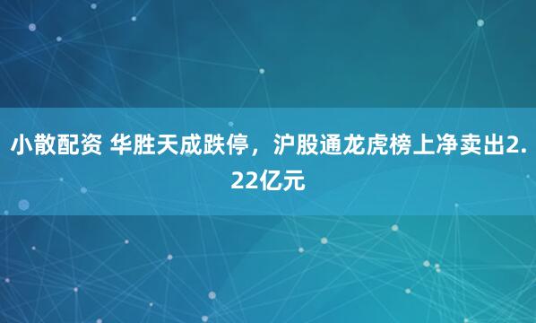 小散配资 华胜天成跌停，沪股通龙虎榜上净卖出2.22亿元