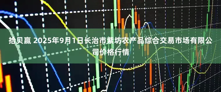 拾贝赢 2025年9月1日长治市紫坊农产品综合交易市场有限公司价格行情