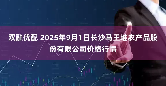 双融优配 2025年9月1日长沙马王堆农产品股份有限公司价格行情