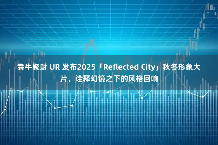 犇牛聚财 UR 发布2025「Reflected City」秋冬形象大片，诠释幻镜之下的风格回响