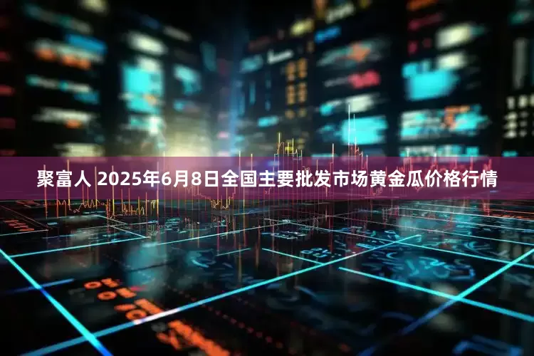 聚富人 2025年6月8日全国主要批发市场黄金瓜价格行情