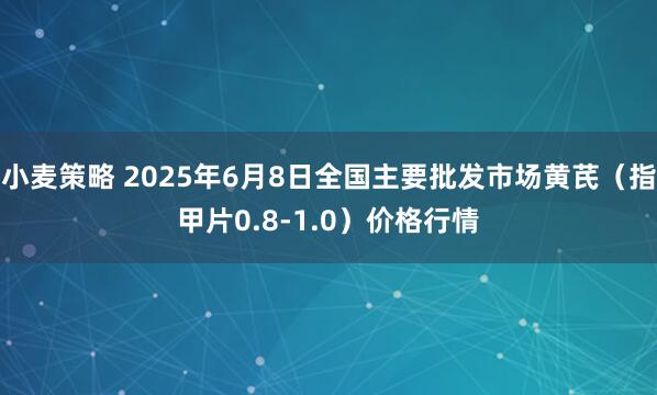 小麦策略 2025年6月8日全国主要批发市场黄芪（指甲片0.8-1.0）价格行情