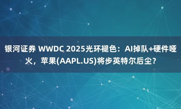 银河证券 WWDC 2025光环褪色：AI掉队+硬件哑火，苹果(AAPL.US)将步英特尔后尘？