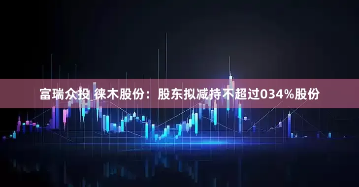 富瑞众投 徕木股份：股东拟减持不超过034%股份