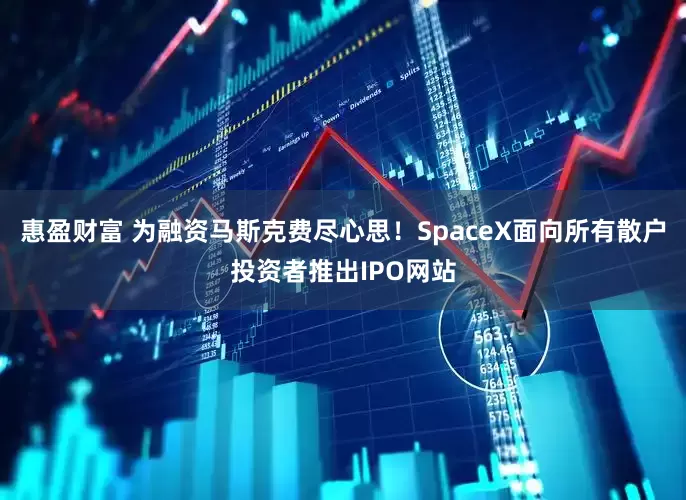 惠盈财富 为融资马斯克费尽心思！SpaceX面向所有散户投资者推出IPO网站