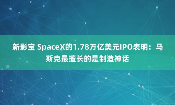 新影宝 SpaceX的1.78万亿美元IPO表明：马斯克最擅长的是制造神话