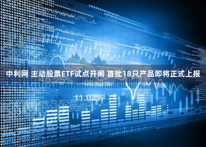 中利网 主动股票ETF试点开闸 首批18只产品即将正式上报