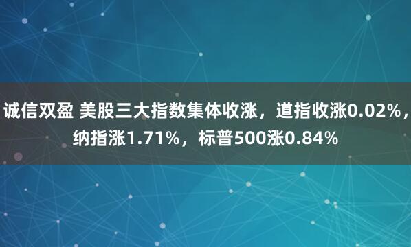 诚信双盈 美股三大指数集体收涨，道指收涨0.02%，纳指涨1.71%，标普500涨0.84%