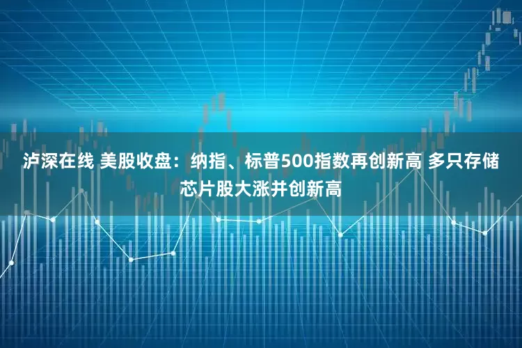 泸深在线 美股收盘：纳指、标普500指数再创新高 多只存储芯片股大涨并创新高